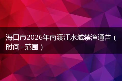海口市2026年南渡江水域禁渔通告（时间+范围）