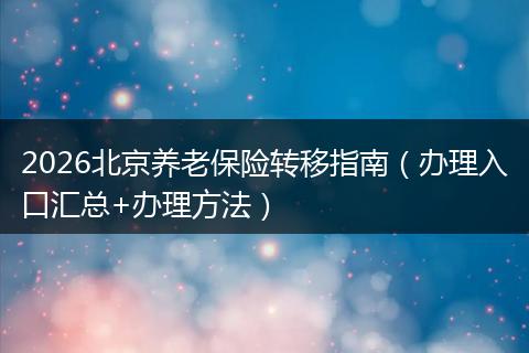 2026北京养老保险转移指南（办理入口汇总+办理方法）