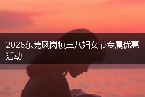 2026东莞凤岗镇三八妇女节专属优惠活动