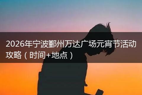 2026年宁波鄞州万达广场元宵节活动攻略（时间+地点）
