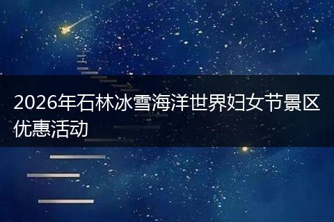 2026年石林冰雪海洋世界妇女节景区优惠活动