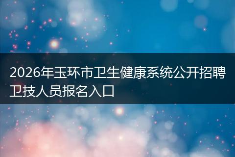 2026年玉环市卫生健康系统公开招聘卫技人员报名入口