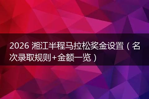 2026 湘江半程马拉松奖金设置（名次录取规则+金额一览）