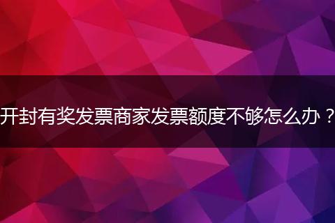 开封有奖发票商家发票额度不够怎么办？