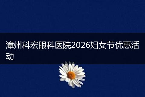 漳州科宏眼科医院2026妇女节优惠活动