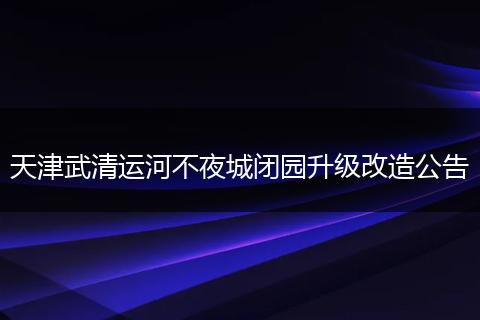天津武清运河不夜城闭园升级改造公告