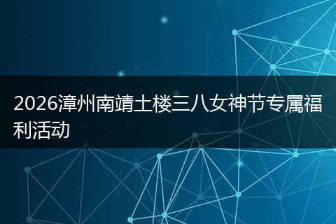 2026漳州南靖土楼三八女神节专属福利活动