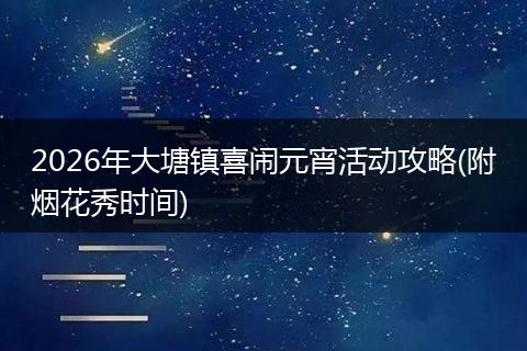 2026年大塘镇喜闹元宵活动攻略(附烟花秀时间)