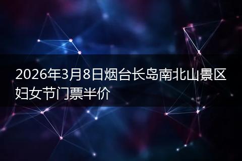 2026年3月8日烟台长岛南北山景区妇女节门票半价