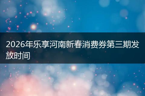 2026年乐享河南新春消费券第三期发放时间