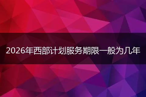2026年西部计划服务期限一般为几年