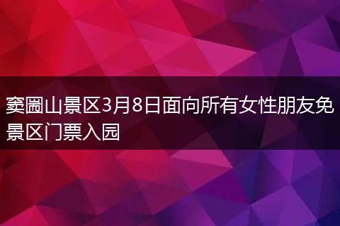 窦圌山景区3月8日面向所有女性朋友免景区门票入园