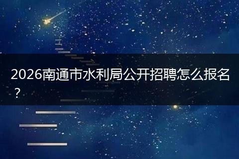 2026南通市水利局公开招聘怎么报名？