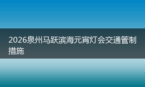 2026泉州马跃滨海元宵灯会交通管制措施