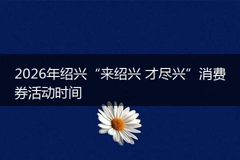 2026年绍兴“来绍兴 才尽兴”消费券活动时间