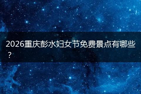 2026重庆彭水妇女节免费景点有哪些？