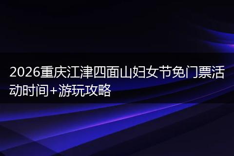 2026重庆江津四面山妇女节免门票活动时间+游玩攻略