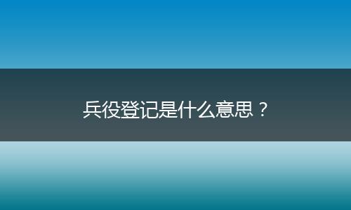 兵役登记是什么意思？