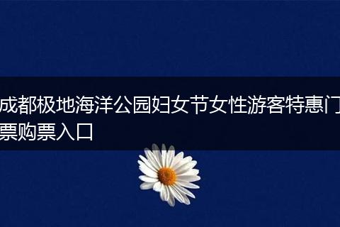 成都极地海洋公园妇女节女性游客特惠门票购票入口
