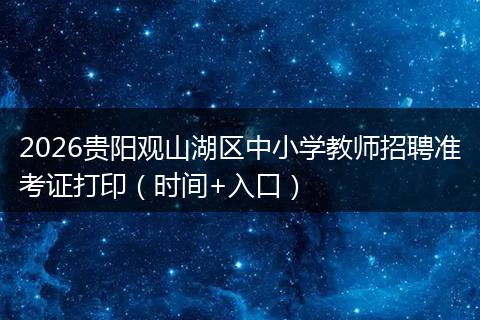 2026贵阳观山湖区中小学教师招聘准考证打印（时间+入口）