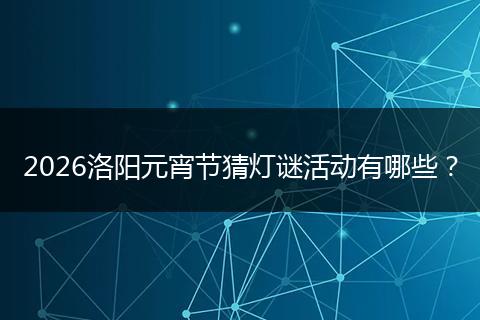 2026洛阳元宵节猜灯谜活动有哪些？