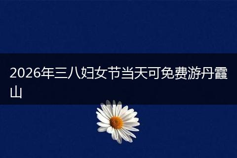 2026年三八妇女节当天可免费游丹霞山