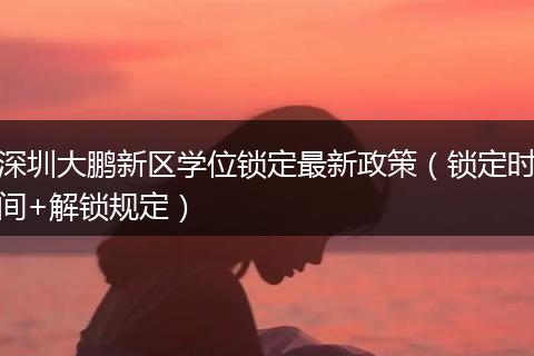 深圳大鹏新区学位锁定最新政策（锁定时间+解锁规定）