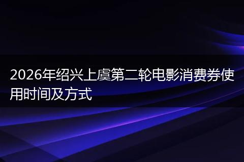 2026年绍兴上虞第二轮电影消费券使用时间及方式