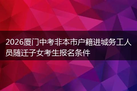 2026厦门中考非本市户籍进城务工人员随迁子女考生报名条件