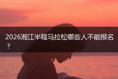 2026湘江半程马拉松哪些人不能报名？