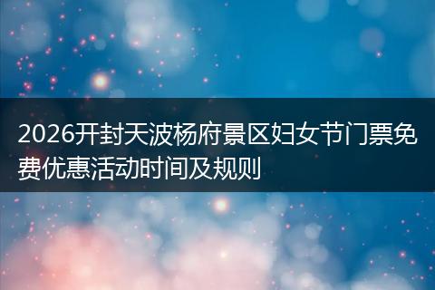 2026开封天波杨府景区妇女节门票免费优惠活动时间及规则