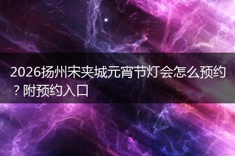 2026扬州宋夹城元宵节灯会怎么预约？附预约入口