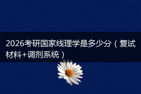 2026考研国家线理学是多少分（复试材料+调剂系统）