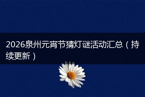 2026泉州元宵节猜灯谜活动汇总（持续更新）