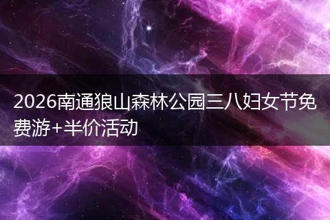 2026南通狼山森林公园三八妇女节免费游+半价活动