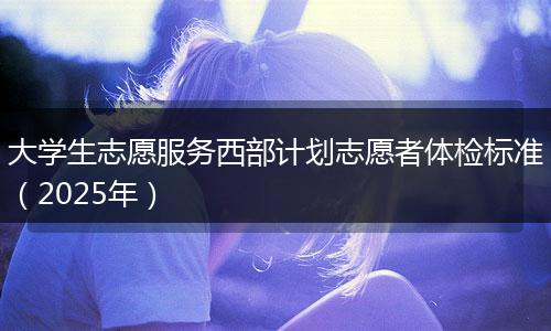 大学生志愿服务西部计划志愿者体检标准（2025年）
