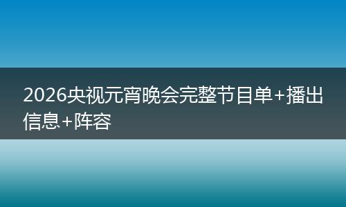 2026央视元宵晚会完整节目单+播出信息+阵容
