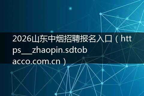 2026山东中烟招聘报名入口（https___zhaopin.sdtobacco.com.cn）
