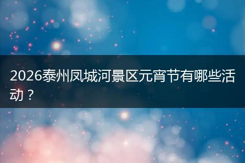 2026泰州凤城河景区元宵节有哪些活动？