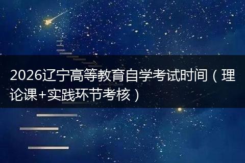 2026辽宁高等教育自学考试时间（理论课+实践环节考核）
