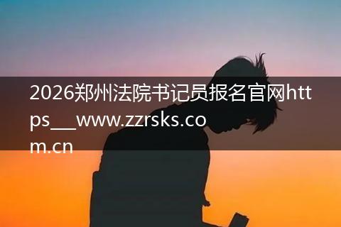 2026郑州法院书记员报名官网https___www.zzrsks.com.cn