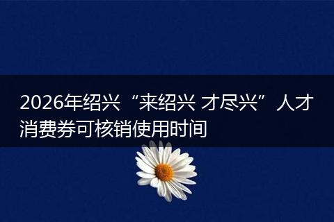2026年绍兴“来绍兴 才尽兴”人才消费券可核销使用时间