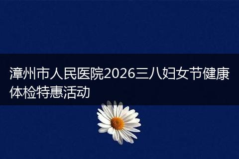 漳州市人民医院2026三八妇女节健康体检特惠活动