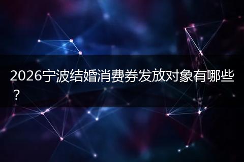 2026宁波结婚消费券发放对象有哪些？