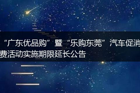 “广东优品购”暨“乐购东莞”汽车促消费活动实施期限延长公告