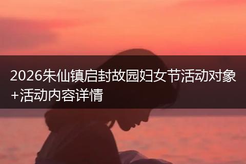 2026朱仙镇启封故园妇女节活动对象+活动内容详情
