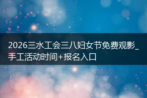 2026三水工会三八妇女节免费观影_手工活动时间+报名入口