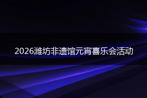 2026潍坊非遗馆元宵喜乐会活动