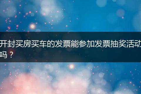 开封买房买车的发票能参加发票抽奖活动吗？
