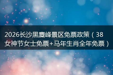 2026长沙黑麋峰景区免票政策（38女神节女士免票+马年生肖全年免票）